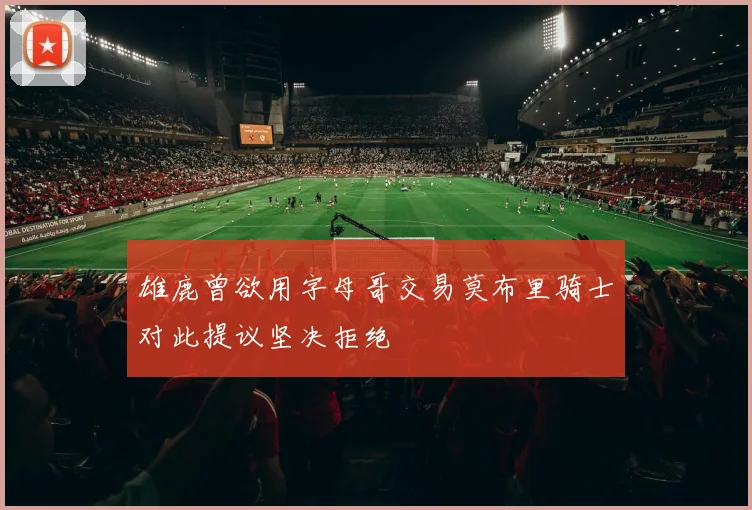 雄鹿曾欲用字母哥交易莫布里骑士对此提议坚决拒绝