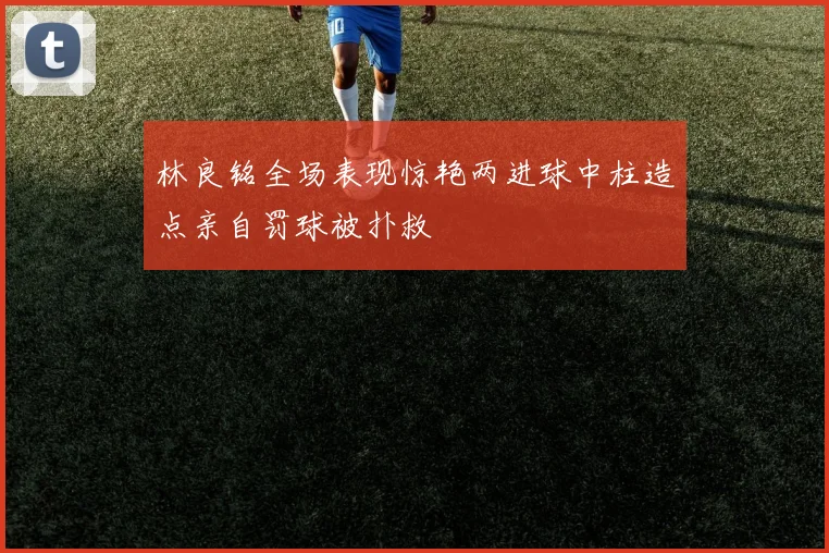 林良铭全场表现惊艳两进球中柱造点亲自罚球被扑救