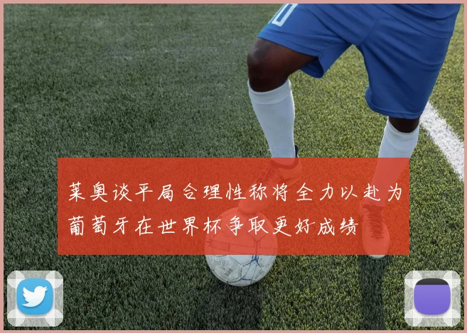 莱奥谈平局合理性称将全力以赴为葡萄牙在世界杯争取更好成绩