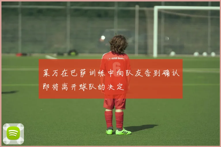 莱万在巴萨训练中向队友告别确认即将离开球队的决定