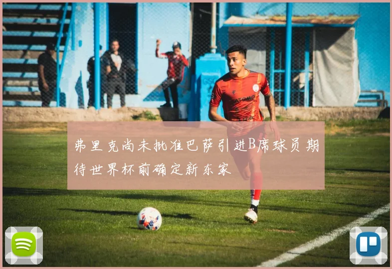 弗里克尚未批准巴萨引进B席球员期待世界杯前确定新东家