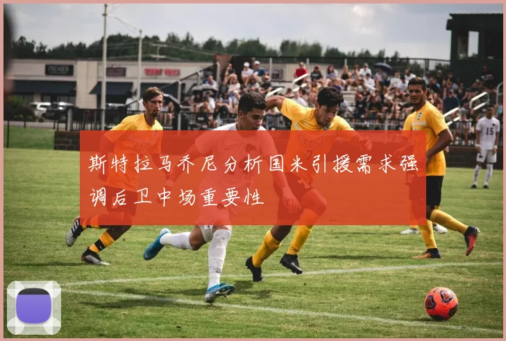 斯特拉马乔尼分析国米引援需求强调后卫中场重要性