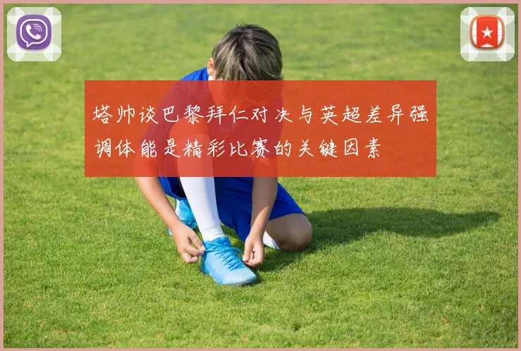 塔帅谈巴黎拜仁对决与英超差异强调体能是精彩比赛的关键因素