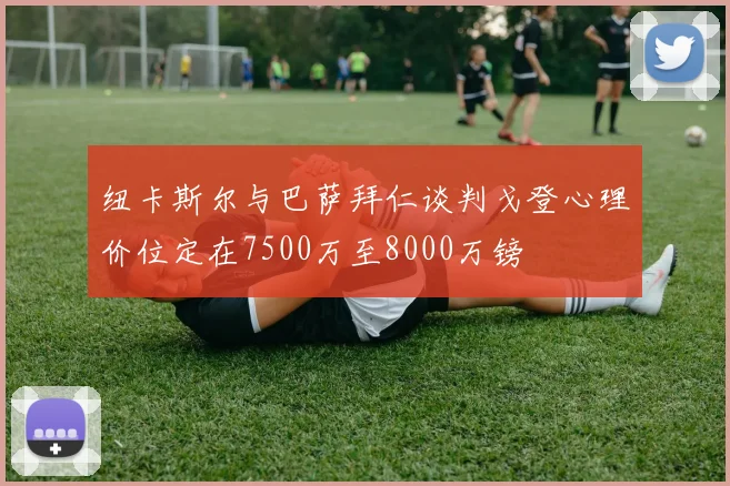 纽卡斯尔与巴萨拜仁谈判戈登心理价位定在7500万至8000万镑