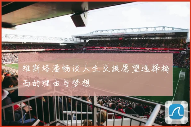 维斯塔潘畅谈人生交换愿望选择梅西的理由与梦想