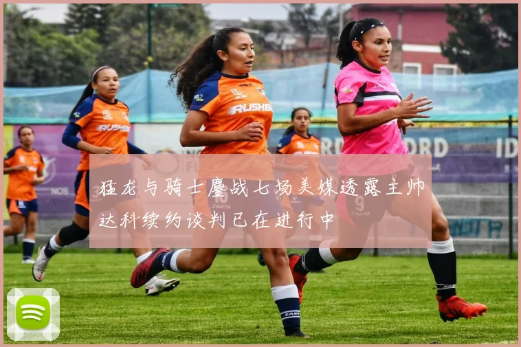 猛龙与骑士鏖战七场美媒透露主帅达科续约谈判已在进行中
