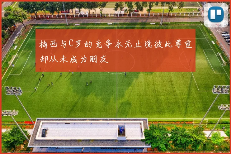 梅西与C罗的竞争永无止境彼此尊重却从未成为朋友