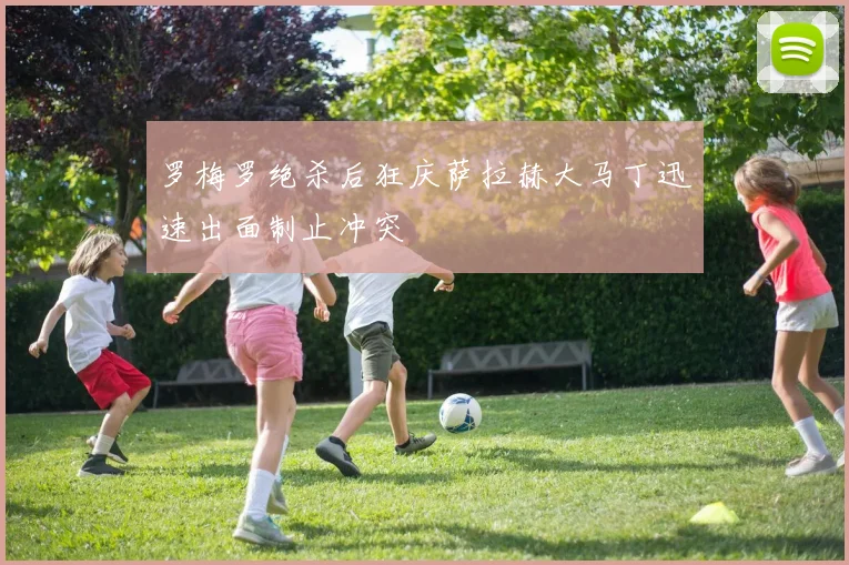 罗梅罗绝杀后狂庆萨拉赫大马丁迅速出面制止冲突