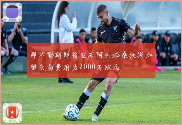 那不勒斯即将宣布阿利松桑托斯加盟交易费用为2000万欧元