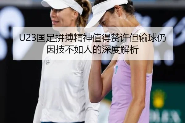 U23国足拼搏精神值得赞许但输球仍因技不如人的深度解析